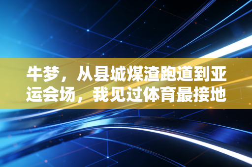 牛梦,从县城煤渣跑道到亚运会场,我见过体育最接地气的模样 牛梦,从县城煤渣跑道到亚运会场,我见过体育最接地气的模样