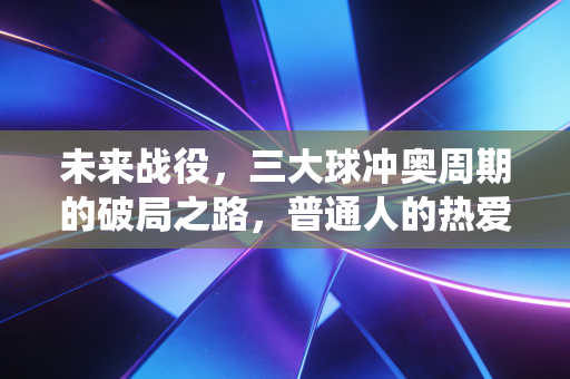 未来战役,三大球冲奥周期的破局之路,普通人的热爱才是最厚底牌 未来战役,三大球冲奥周期的破局之路,普通人的热爱才是最厚底牌