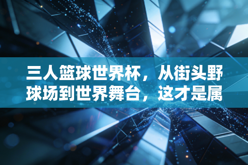 三人篮球世界杯,从街头野球场到世界舞台,这才是属于普通人的篮球浪漫 三人篮球世界杯,从街头野球场到世界舞台,这才是属于普通人的篮球浪漫