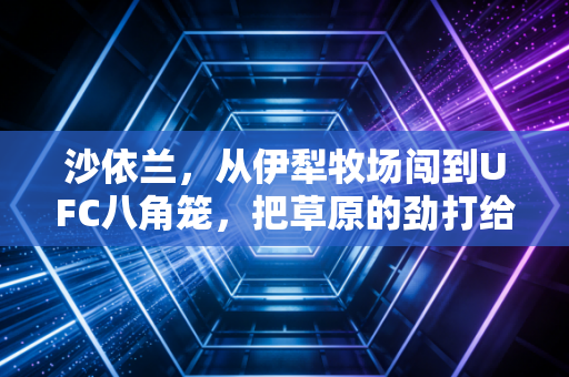 沙依兰,从伊犁牧场闯到UFC八角笼,把草原的劲打给全世界看 沙依兰,从伊犁牧场闯到UFC八角笼,把草原的劲打给全世界看