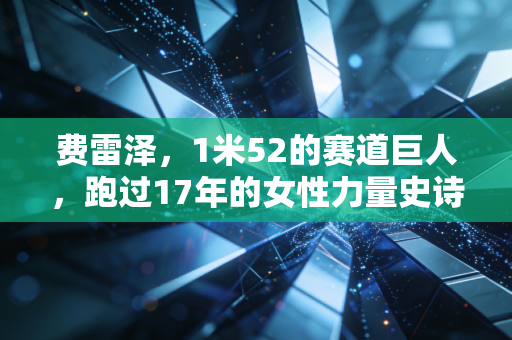 费雷泽,1米52的赛道巨人,跑过17年的女性力量史诗 费雷泽,1米52的赛道巨人,跑过17年的女性力量史诗