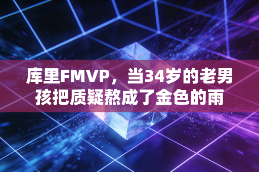 库里FMVP,当34岁的老男孩把质疑熬成了金色的雨 库里FMVP,当34岁的老男孩把质疑熬成了金色的雨