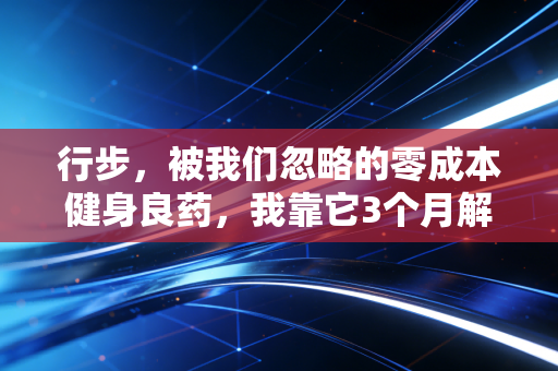 行步,被我们忽略的零成本健身良药,我靠它3个月解决了腰椎问题和情绪内耗 行步,被我们忽略的零成本健身良药,我靠它3个月解决了腰椎问题和情绪内耗