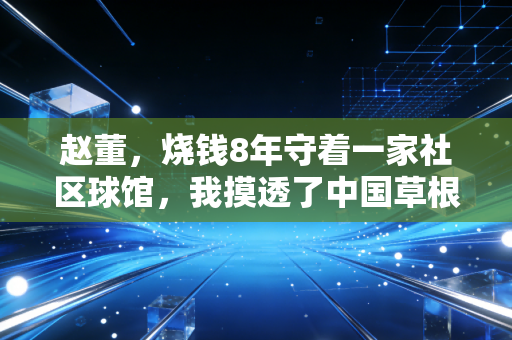 赵董,烧钱8年守着一家社区球馆,我摸透了中国草根体育的生存逻辑 赵董,烧钱8年守着一家社区球馆,我摸透了中国草根体育的生存逻辑