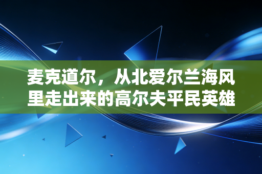 麦克道尔,从北爱尔兰海风里走出来的高尔夫平民英雄 麦克道尔,从北爱尔兰海风里走出来的高尔夫平民英雄
