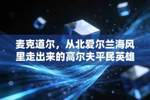 麦克道尔,从北爱尔兰海风里走出来的高尔夫平民英雄 麦克道尔,从北爱尔兰海风里走出来的高尔夫平民英雄