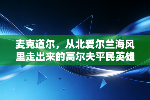 麦克道尔,从北爱尔兰海风里走出来的高尔夫平民英雄 麦克道尔,从北爱尔兰海风里走出来的高尔夫平民英雄