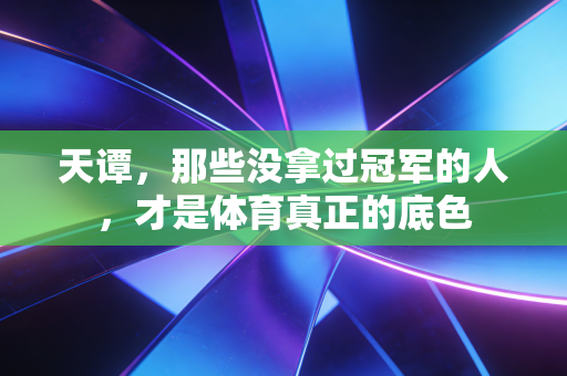 天谭,那些没拿过冠军的人,才是体育真正的底色 天谭,那些没拿过冠军的人,才是体育真正的底色