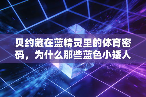贝约藏在蓝精灵里的体育密码,为什么那些蓝色小矮人的故事,藏着我们普通人运动的终极意义 贝约藏在蓝精灵里的体育密码,为什么那些蓝色小矮人的故事,藏着我们普通人运动的终极意义