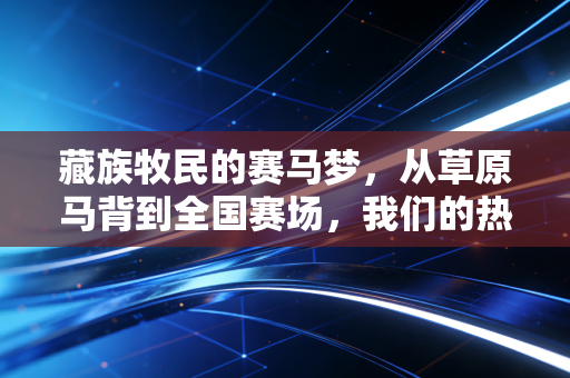 藏族牧民的赛马梦,从草原马背到全国赛场,我们的热爱从来不是小众娱乐 藏族牧民的赛马梦,从草原马背到全国赛场,我们的热爱从来不是小众娱乐