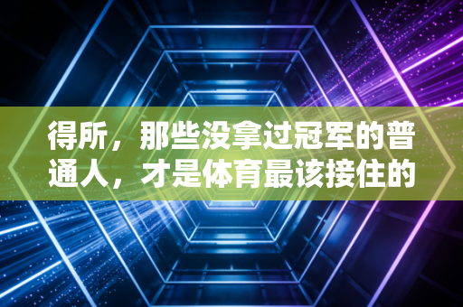 得所,那些没拿过冠军的普通人,才是体育最该接住的人 得所,那些没拿过冠军的普通人,才是体育最该接住的人