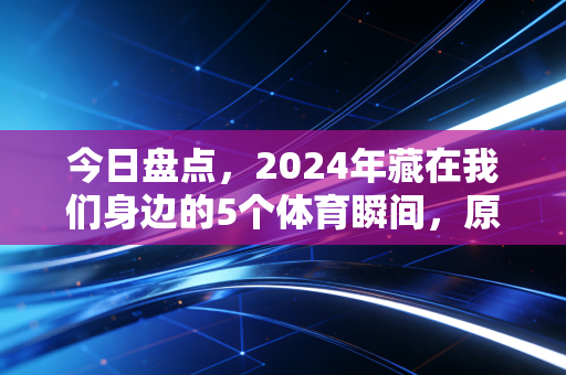 今日盘点,2024年藏在我们身边的5个体育瞬间,原来热爱从来都不需要专业门槛 今日盘点,2024年藏在我们身边的5个体育瞬间,原来热爱从来都不需要专业门槛