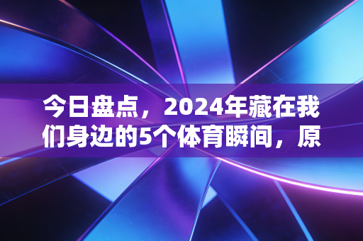 今日盘点,2024年藏在我们身边的5个体育瞬间,原来热爱从来都不需要专业门槛 今日盘点,2024年藏在我们身边的5个体育瞬间,原来热爱从来都不需要专业门槛