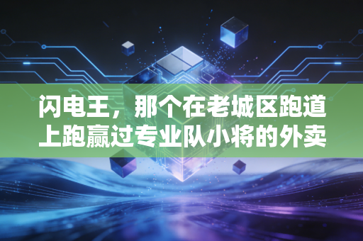 闪电王,那个在老城区跑道上跑赢过专业队小将的外卖员 闪电王,那个在老城区跑道上跑赢过专业队小将的外卖员