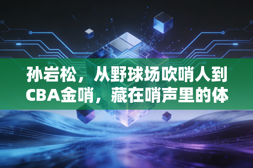 孙岩松,从野球场吹哨人到CBA金哨,藏在哨声里的体育公平注脚 孙岩松,从野球场吹哨人到CBA金哨,藏在哨声里的体育公平注脚
