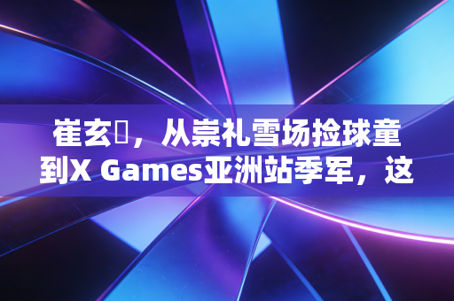 崔玄暐,从崇礼雪场捡球童到X Games亚洲站季军,这个00后雪上少年活成了自己的光 崔玄暐,从崇礼雪场捡球童到X Games亚洲站季军,这个00后雪上少年活成了自己的光