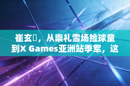 崔玄暐,从崇礼雪场捡球童到X Games亚洲站季军,这个00后雪上少年活成了自己的光 崔玄暐,从崇礼雪场捡球童到X Games亚洲站季军,这个00后雪上少年活成了自己的光
