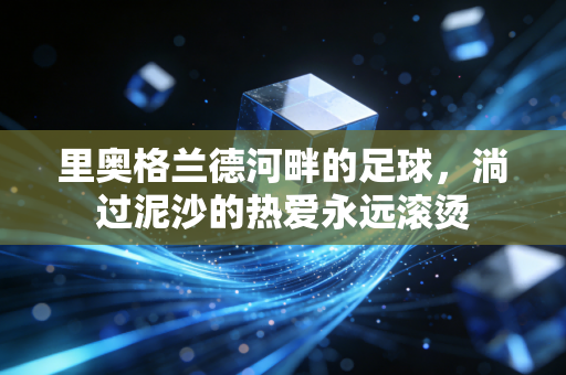 里奥格兰德河畔的足球,淌过泥沙的热爱永远滚烫 里奥格兰德河畔的足球,淌过泥沙的热爱永远滚烫