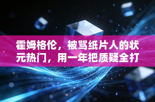 霍姆格伦,被骂纸片人的状元热门,用一年把质疑全打碎 霍姆格伦,被骂纸片人的状元热门,用一年把质疑全打碎