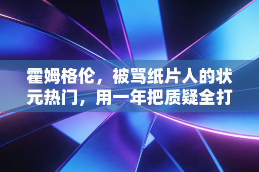 霍姆格伦,被骂纸片人的状元热门,用一年把质疑全打碎 霍姆格伦,被骂纸片人的状元热门,用一年把质疑全打碎