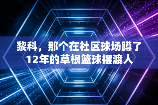 黎科,那个在社区球场蹲了12年的草根篮球摆渡人 黎科,那个在社区球场蹲了12年的草根篮球摆渡人