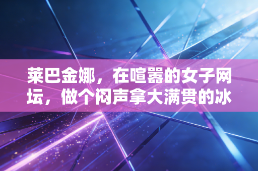 莱巴金娜,在喧嚣的女子网坛,做个闷声拿大满贯的冰面刺客 莱巴金娜,在喧嚣的女子网坛,做个闷声拿大满贯的冰面刺客