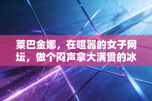 莱巴金娜,在喧嚣的女子网坛,做个闷声拿大满贯的冰面刺客 莱巴金娜,在喧嚣的女子网坛,做个闷声拿大满贯的冰面刺客
