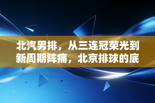 北汽男排,从三连冠荣光到新周期阵痛,北京排球的底气从来不是躺赢来的 北汽男排,从三连冠荣光到新周期阵痛,北京排球的底气从来不是躺赢来的