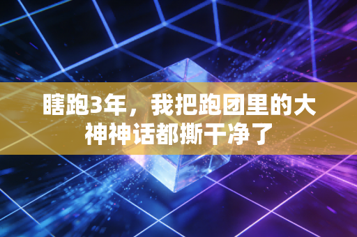 瞎跑3年,我把跑团里的大神神话都撕干净了 瞎跑3年,我把跑团里的大神神话都撕干净了