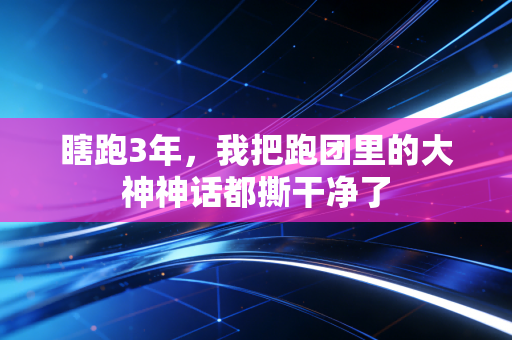 瞎跑3年,我把跑团里的大神神话都撕干净了 瞎跑3年,我把跑团里的大神神话都撕干净了
