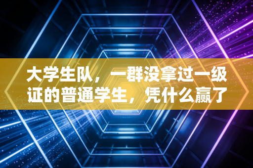 大学生队,一群没拿过一级证的普通学生,凭什么赢了专业体校预备队? 大学生队,一群没拿过一级证的普通学生,凭什么赢了专业体校预备队?