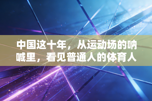 中国这十年，从运动场的呐喊里，看见普通人的体育人生