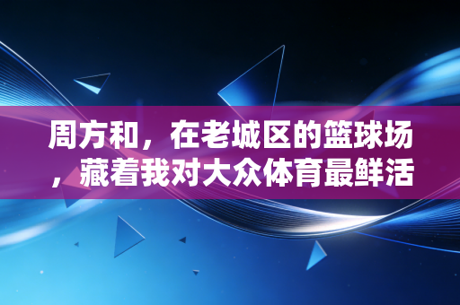 周方和,在老城区的篮球场,藏着我对大众体育最鲜活的答案 周方和,在老城区的篮球场,藏着我对大众体育最鲜活的答案