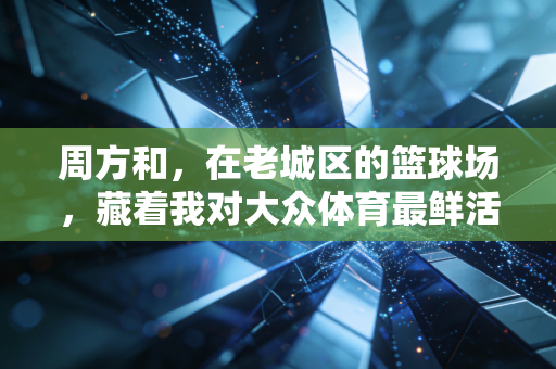 周方和,在老城区的篮球场,藏着我对大众体育最鲜活的答案 周方和,在老城区的篮球场,藏着我对大众体育最鲜活的答案