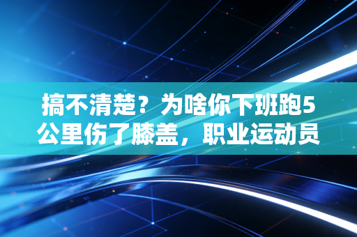 搞不清楚?为啥你下班跑5公里伤了膝盖,职业运动员一天练10小时反而没事? 搞不清楚?为啥你下班跑5公里伤了膝盖,职业运动员一天练10小时反而没事?