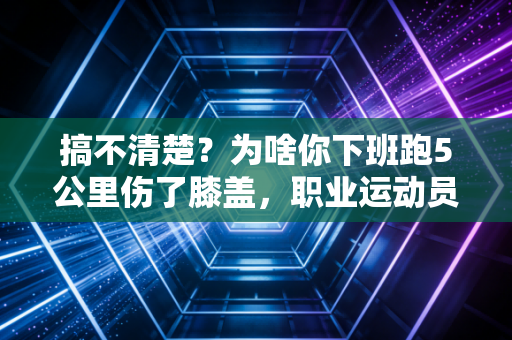 搞不清楚?为啥你下班跑5公里伤了膝盖,职业运动员一天练10小时反而没事? 搞不清楚?为啥你下班跑5公里伤了膝盖,职业运动员一天练10小时反而没事?