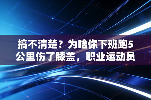 搞不清楚？为啥你下班跑5公里伤了膝盖，职业运动员一天练10小时反而没事？
