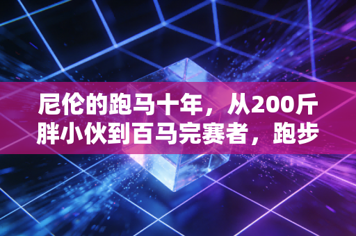 尼伦的跑马十年，从200斤胖小伙到百马完赛者，跑步从来不是精英的游戏