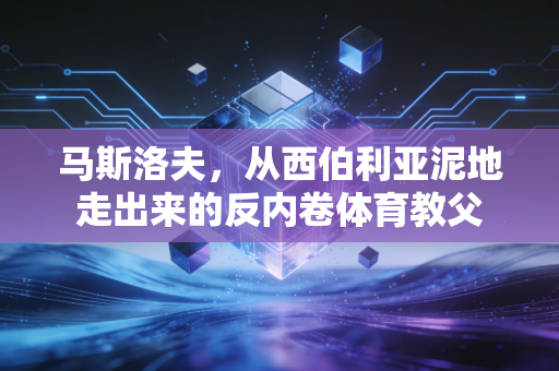 马斯洛夫,从西伯利亚泥地走出来的反内卷体育教父 马斯洛夫,从西伯利亚泥地走出来的反内卷体育教父