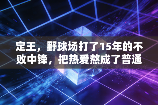 定王，野球场打了15年的不败中锋，把热爱熬成了普通人的高光