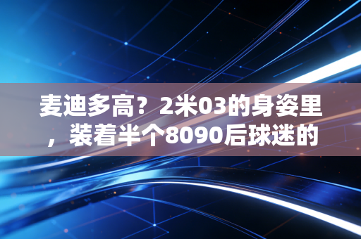 麦迪多高？2米03的身姿里，装着半个8090后球迷的青春