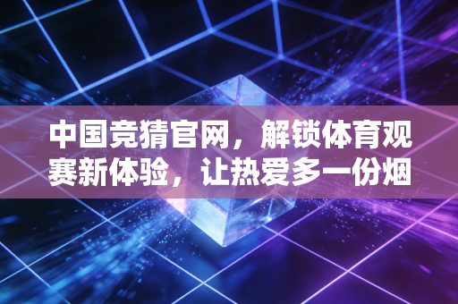 中国竞猜官网,解锁体育观赛新体验,让热爱多一份烟火气的期待 中国竞猜官网,解锁体育观赛新体验,让热爱多一份烟火气的期待