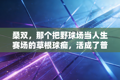桑双，那个把野球场当人生赛场的草根球痴，活成了普通人的运动范本