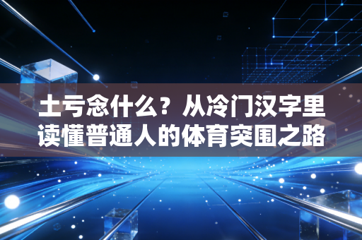 土亏念什么?从冷门汉字里读懂普通人的体育突围之路 土亏念什么?从冷门汉字里读懂普通人的体育突围之路