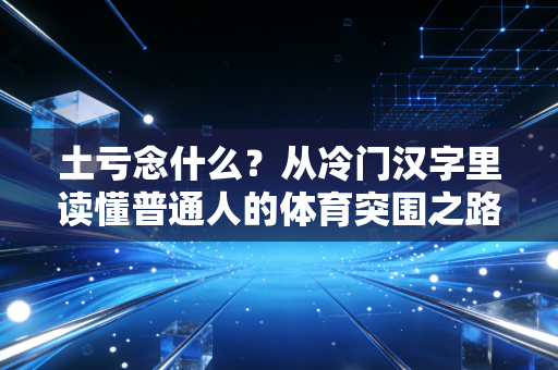 土亏念什么？从冷门汉字里读懂普通人的体育突围之路