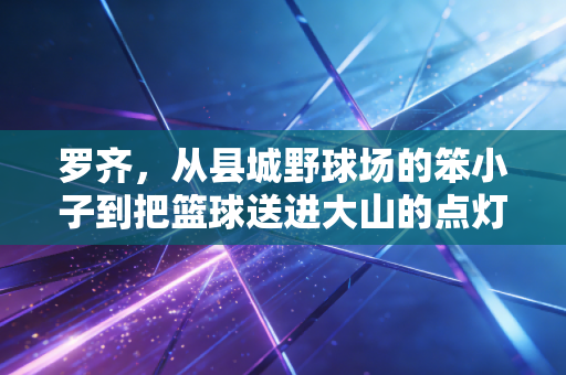 罗齐，从县城野球场的笨小子到把篮球送进大山的点灯人