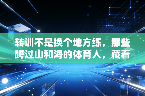 转训不是换个地方练，那些跨过山和海的体育人，藏着多少不为人知的破局路
