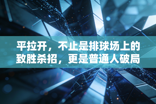 平拉开,不止是排球场上的致胜杀招,更是普通人破局的生活哲学 平拉开,不止是排球场上的致胜杀招,更是普通人破局的生活哲学