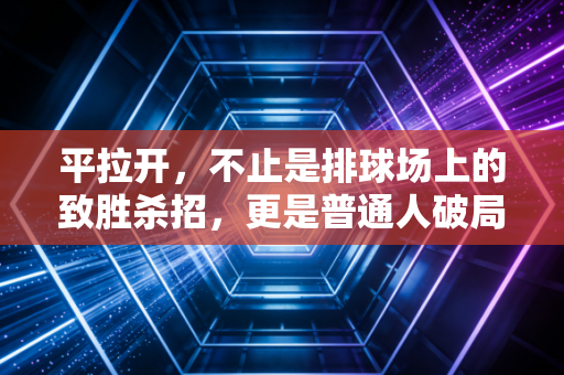 平拉开,不止是排球场上的致胜杀招,更是普通人破局的生活哲学 平拉开,不止是排球场上的致胜杀招,更是普通人破局的生活哲学