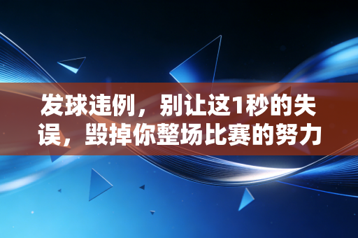 发球违例,别让这1秒的失误,毁掉你整场比赛的努力 发球违例,别让这1秒的失误,毁掉你整场比赛的努力